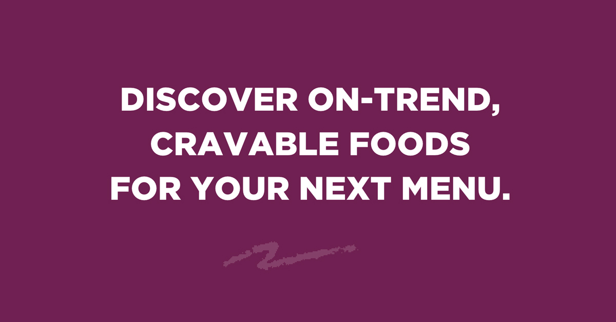 Discover On-Trend, Cravable Foods for Your Next Menu.